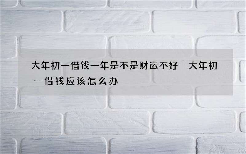 大年初一借钱一年是不是财运不好 大年初一借钱应该怎么办